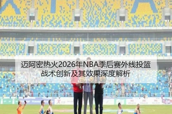 迈阿密热火2026年NBA季后赛外线投篮战术创新及其效果深度解析 | WEIDE SPORTS